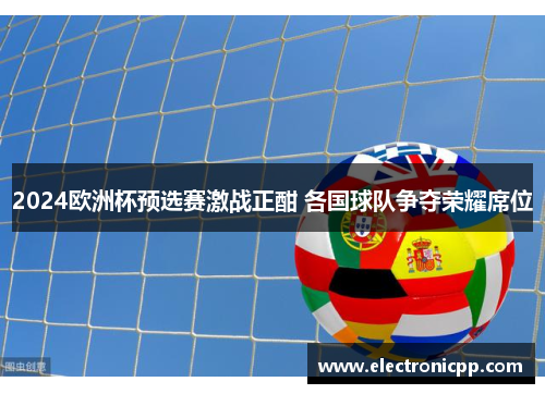 2024欧洲杯预选赛激战正酣 各国球队争夺荣耀席位