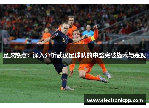 足球热点：深入分析武汉足球队的中路突破战术与表现