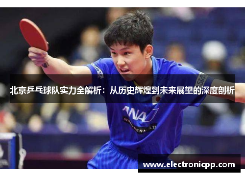 北京乒乓球队实力全解析：从历史辉煌到未来展望的深度剖析