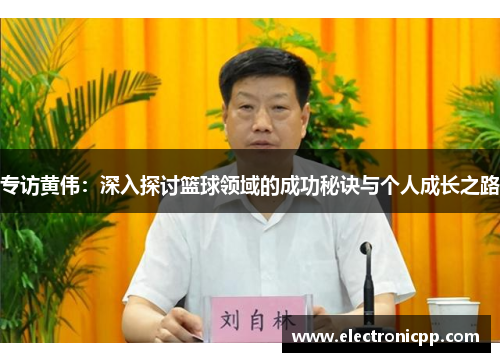 专访黄伟：深入探讨篮球领域的成功秘诀与个人成长之路