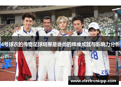 4号球衣的传奇足球明星是谁他的辉煌成就与影响力分析
