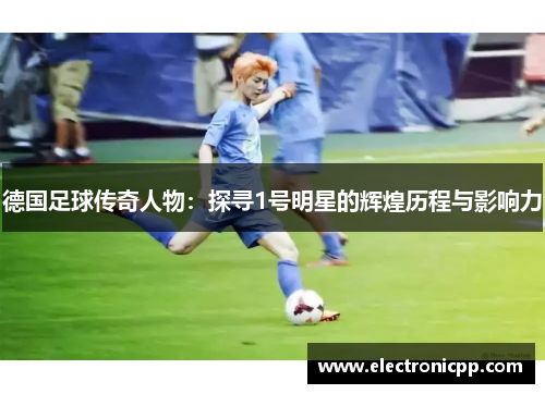 德国足球传奇人物：探寻1号明星的辉煌历程与影响力