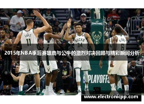 2015年NBA季后赛雄鹿与公牛的激烈对决回顾与精彩瞬间分析