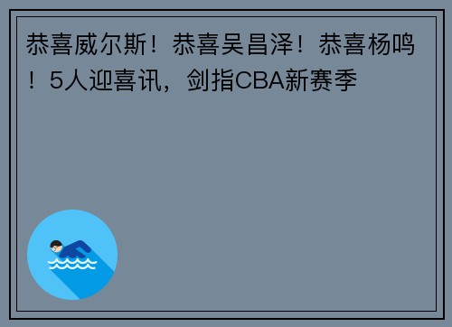 恭喜威尔斯！恭喜吴昌泽！恭喜杨鸣！5人迎喜讯，剑指CBA新赛季