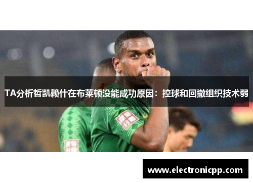 TA分析哲凯赖什在布莱顿没能成功原因：控球和回撤组织技术弱