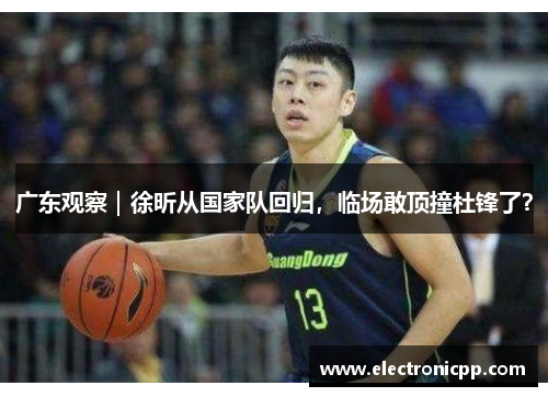 广东观察｜徐昕从国家队回归，临场敢顶撞杜锋了？