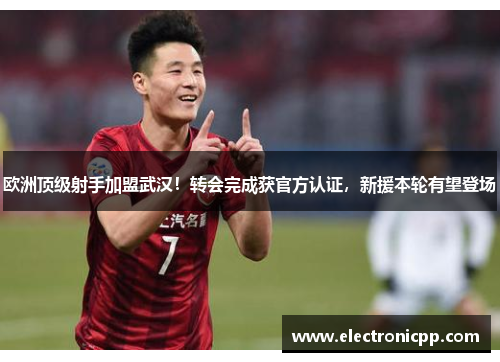 欧洲顶级射手加盟武汉！转会完成获官方认证，新援本轮有望登场