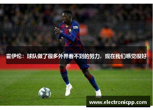 霍伊伦：球队做了很多外界看不到的努力，现在我们感觉很好