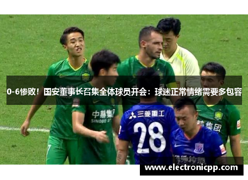 0-6惨败！国安董事长召集全体球员开会：球迷正常情绪需要多包容